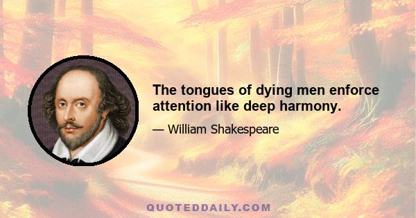 The tongues of dying men enforce attention like deep harmony.