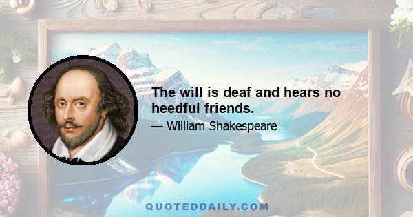 The will is deaf and hears no heedful friends.