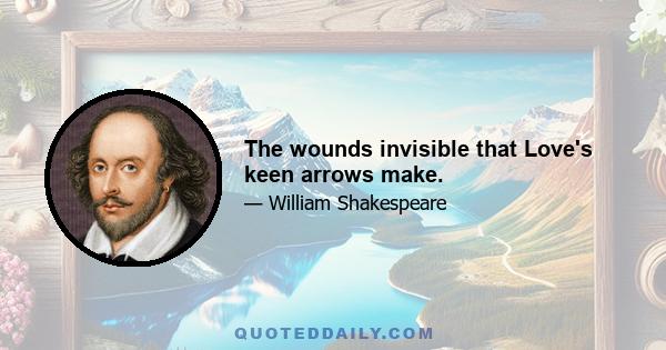 The wounds invisible that Love's keen arrows make.