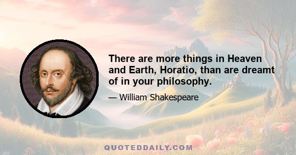 There are more things in Heaven and Earth, Horatio, than are dreamt of in your philosophy.