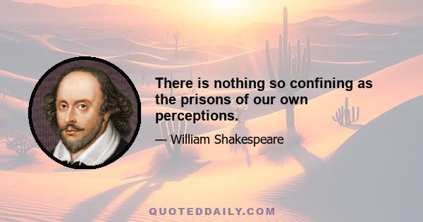 There is nothing so confining as the prisons of our own perceptions.