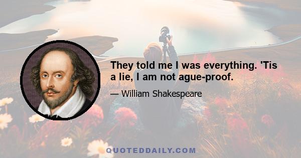 They told me I was everything. 'Tis a lie, I am not ague-proof.