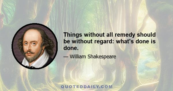 Things without all remedy should be without regard: what's done is done.