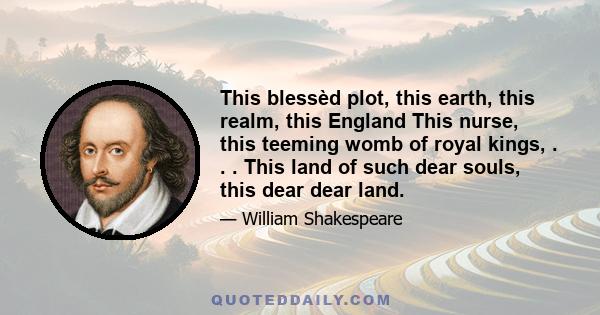 This blessèd plot, this earth, this realm, this England This nurse, this teeming womb of royal kings, . . . This land of such dear souls, this dear dear land.