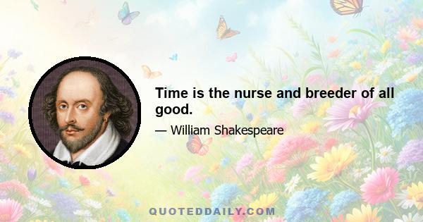 Time is the nurse and breeder of all good.