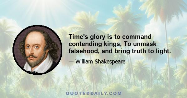 Time's glory is to command contending kings, To unmask falsehood, and bring truth to light.