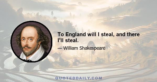 To England will I steal, and there I'll steal.