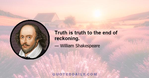 Truth is truth to the end of reckoning.