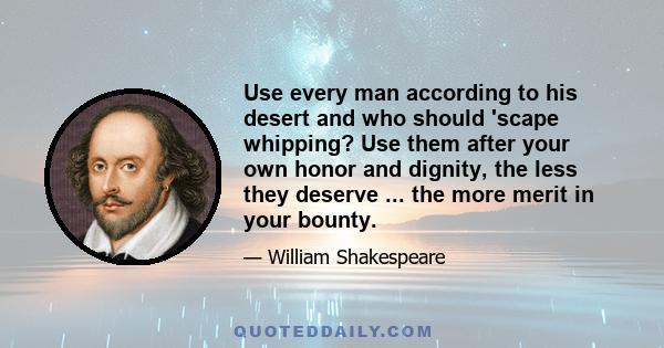 Use every man according to his desert and who should 'scape whipping? Use them after your own honor and dignity, the less they deserve ... the more merit in your bounty.