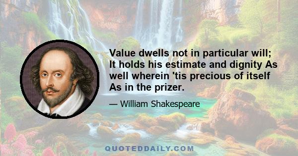 Value dwells not in particular will; It holds his estimate and dignity As well wherein 'tis precious of itself As in the prizer.