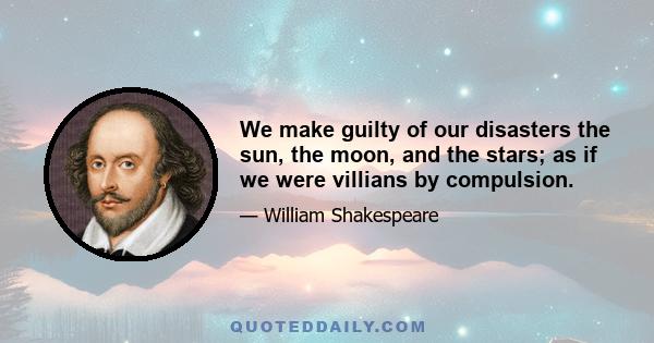 We make guilty of our disasters the sun, the moon, and the stars; as if we were villians by compulsion.