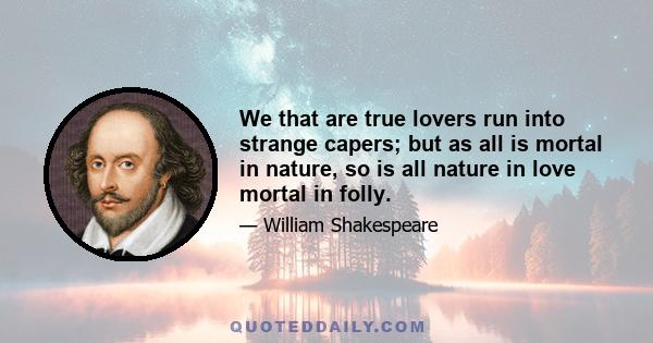 We that are true lovers run into strange capers; but as all is mortal in nature, so is all nature in love mortal in folly.