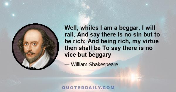 Well, whiles I am a beggar, I will rail, And say there is no sin but to be rich; And being rich, my virtue then shall be To say there is no vice but beggary