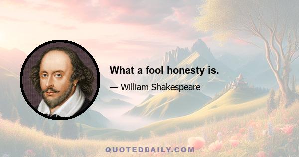 What a fool honesty is.