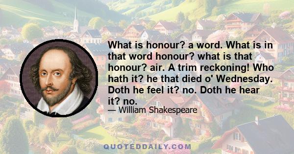 What is honour? a word. What is in that word honour? what is that honour? air. A trim reckoning! Who hath it? he that died o' Wednesday. Doth he feel it? no. Doth he hear it? no.