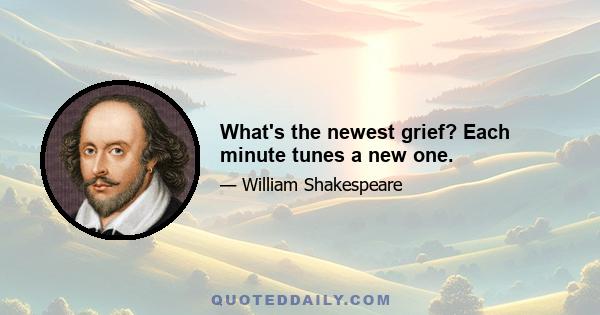 What's the newest grief? Each minute tunes a new one.