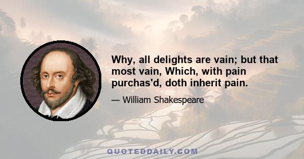 Why, all delights are vain; but that most vain, Which, with pain purchas'd, doth inherit pain.