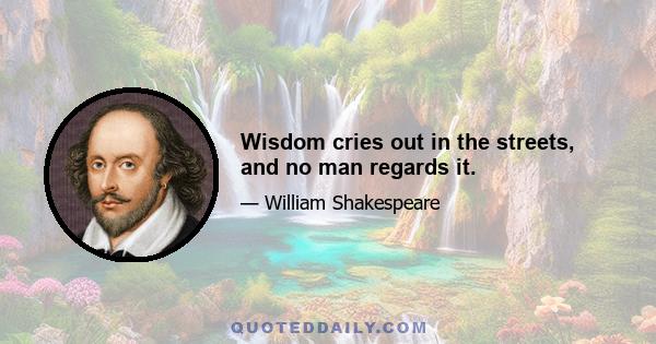 Wisdom cries out in the streets, and no man regards it.