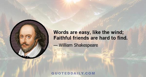 Words are easy, like the wind; Faithful friends are hard to find.