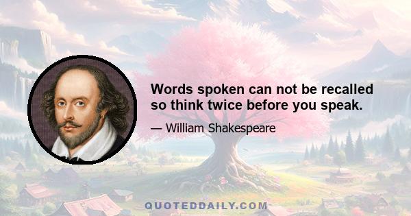 Words spoken can not be recalled so think twice before you speak.