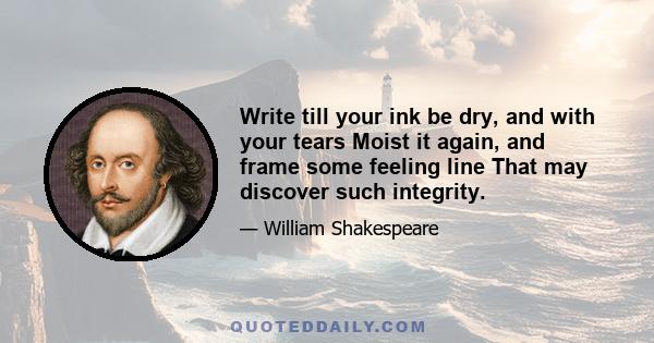 Write till your ink be dry, and with your tears Moist it again, and frame some feeling line That may discover such integrity.