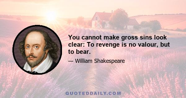 You cannot make gross sins look clear: To revenge is no valour, but to bear.