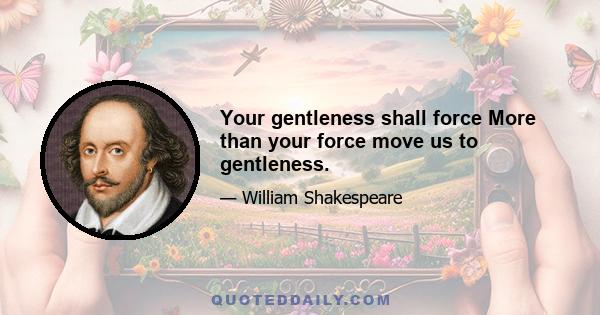 Your gentleness shall force More than your force move us to gentleness.