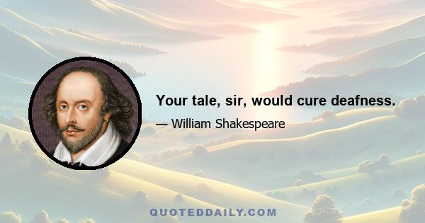 Your tale, sir, would cure deafness.