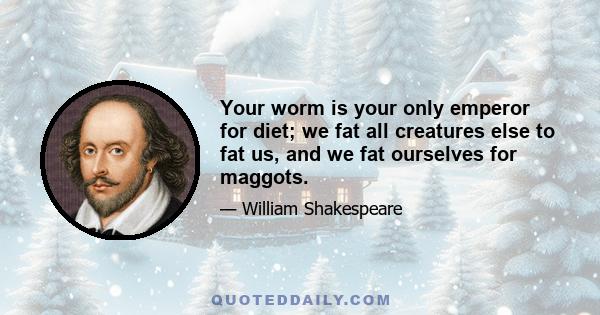 Your worm is your only emperor for diet; we fat all creatures else to fat us, and we fat ourselves for maggots.