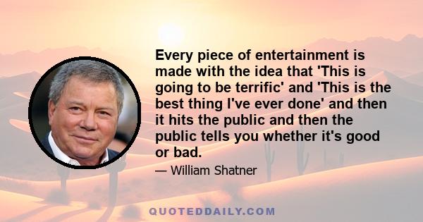 Every piece of entertainment is made with the idea that 'This is going to be terrific' and 'This is the best thing I've ever done' and then it hits the public and then the public tells you whether it's good or bad.