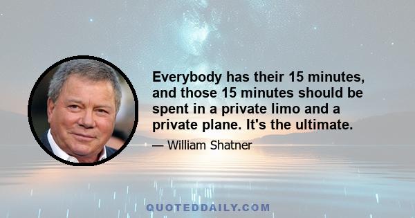 Everybody has their 15 minutes, and those 15 minutes should be spent in a private limo and a private plane. It's the ultimate.