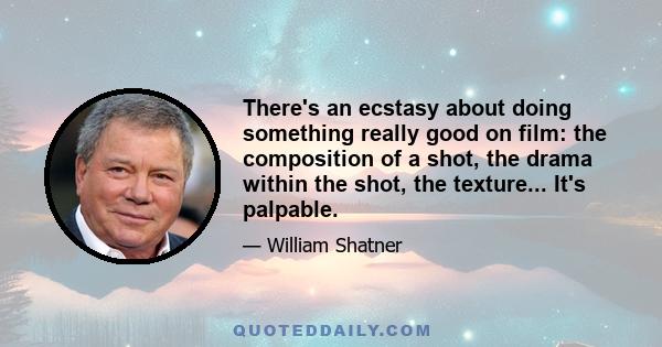 There's an ecstasy about doing something really good on film: the composition of a shot, the drama within the shot, the texture... It's palpable.