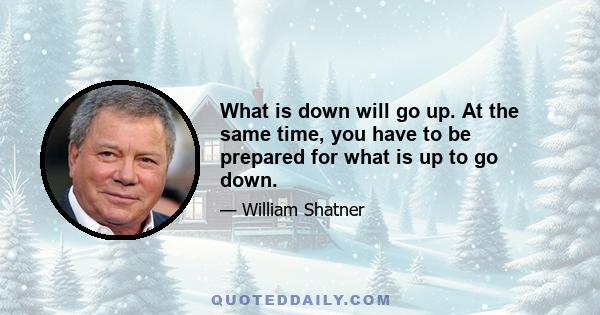 What is down will go up. At the same time, you have to be prepared for what is up to go down.