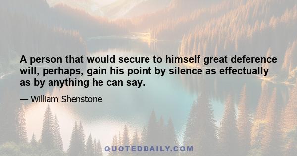 A person that would secure to himself great deference will, perhaps, gain his point by silence as effectually as by anything he can say.