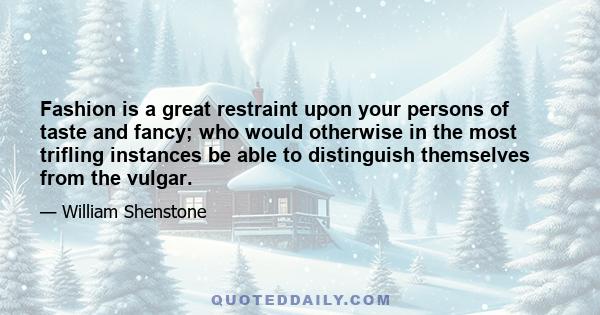 Fashion is a great restraint upon your persons of taste and fancy; who would otherwise in the most trifling instances be able to distinguish themselves from the vulgar.