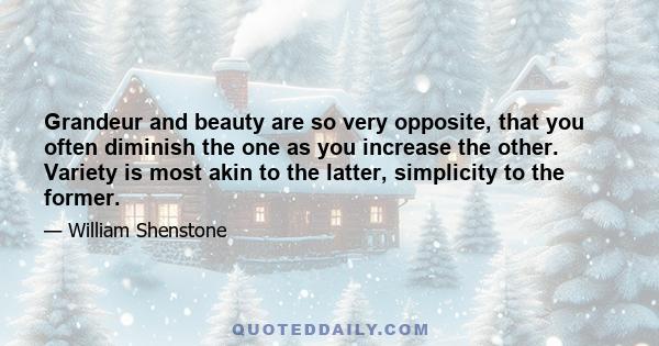Grandeur and beauty are so very opposite, that you often diminish the one as you increase the other. Variety is most akin to the latter, simplicity to the former.