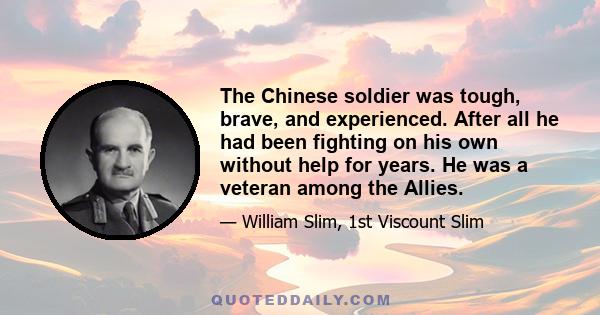 The Chinese soldier was tough, brave, and experienced. After all he had been fighting on his own without help for years. He was a veteran among the Allies.