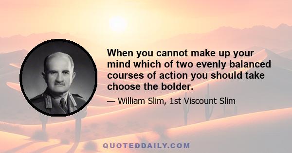 When you cannot make up your mind which of two evenly balanced courses of action you should take choose the bolder.