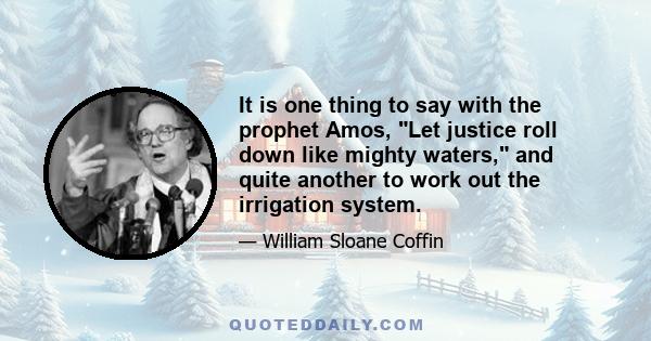 It is one thing to say with the prophet Amos, Let justice roll down like mighty waters, and quite another to work out the irrigation system.