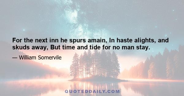 For the next inn he spurs amain, In haste alights, and skuds away, But time and tide for no man stay.