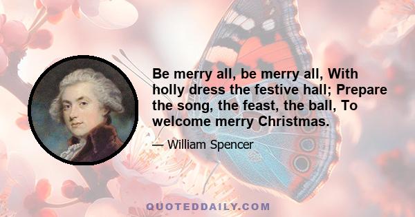 Be merry all, be merry all, With holly dress the festive hall; Prepare the song, the feast, the ball, To welcome merry Christmas.