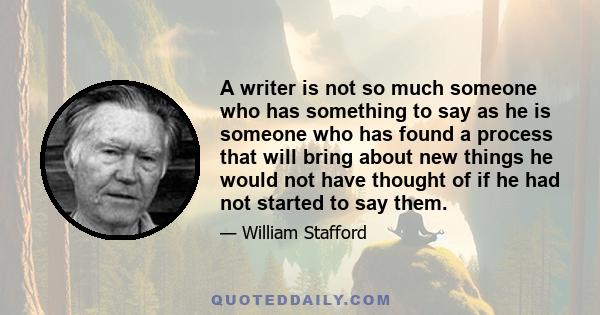 A writer is not so much someone who has something to say as he is someone who has found a process that will bring about new things he would not have thought of if he had not started to say them.