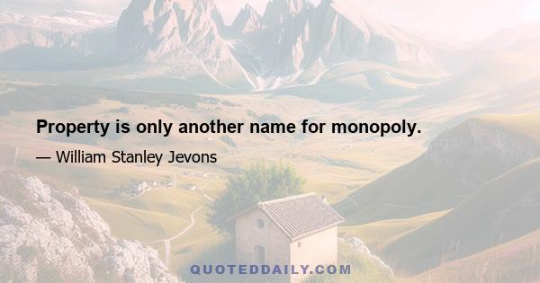 Property is only another name for monopoly.