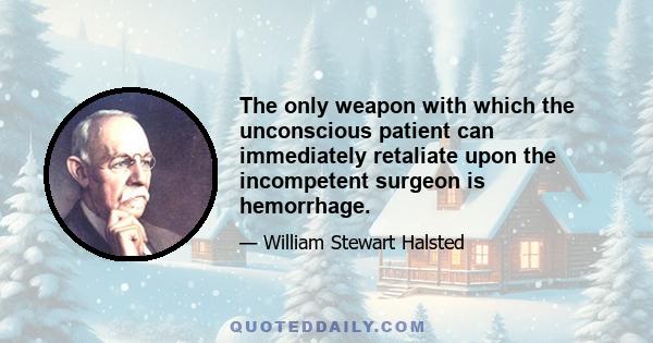 The only weapon with which the unconscious patient can immediately retaliate upon the incompetent surgeon is hemorrhage.