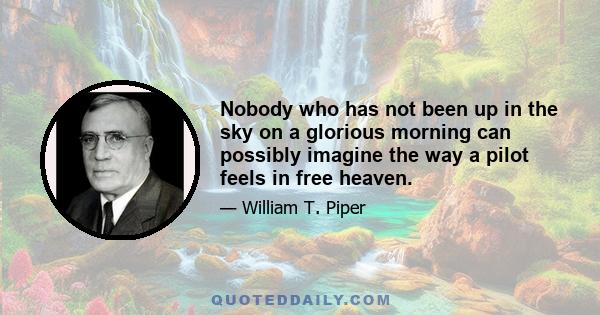 Nobody who has not been up in the sky on a glorious morning can possibly imagine the way a pilot feels in free heaven.