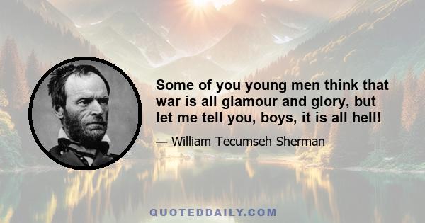 Some of you young men think that war is all glamour and glory, but let me tell you, boys, it is all hell!