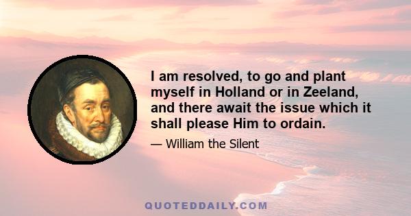 I am resolved, to go and plant myself in Holland or in Zeeland, and there await the issue which it shall please Him to ordain.