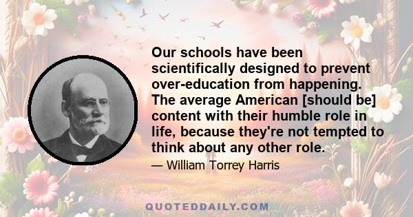 Our schools have been scientifically designed to prevent over-education from happening. The average American [should be] content with their humble role in life, because they're not tempted to think about any other role.