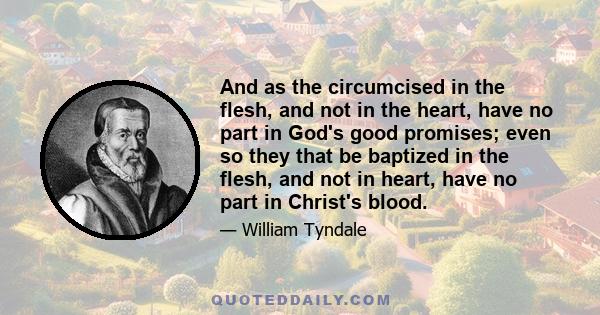 And as the circumcised in the flesh, and not in the heart, have no part in God's good promises; even so they that be baptized in the flesh, and not in heart, have no part in Christ's blood.