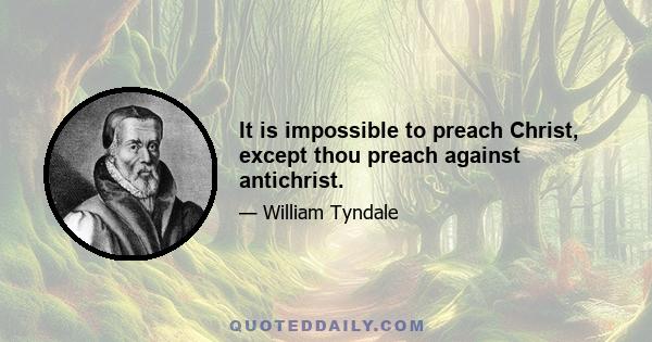 It is impossible to preach Christ, except thou preach against antichrist.